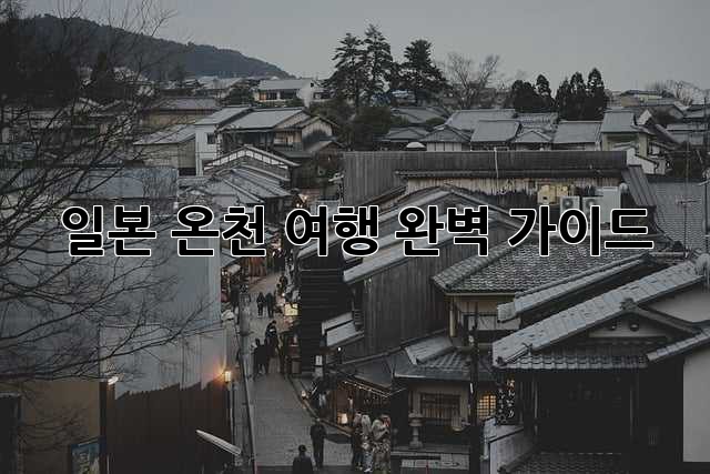 일본 온천 여행, 완벽 가이드! ♨️