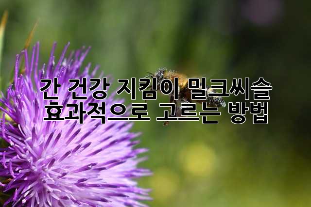 간 건강 지킴이, 밀크씨슬 효과적으로 고르는 방법