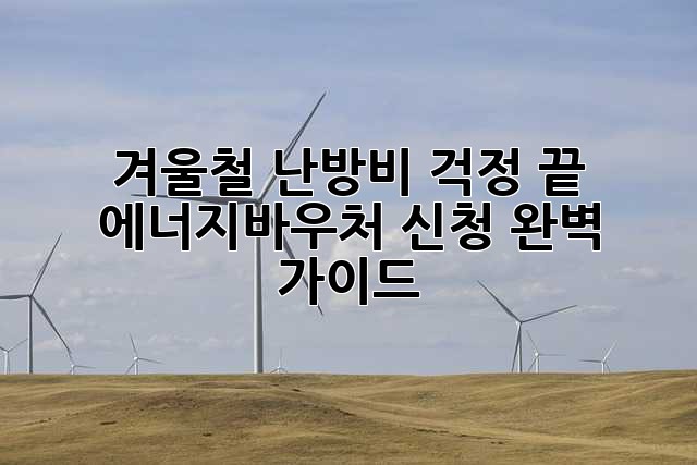 겨울철 난방비 걱정 끝! 에너지바우처 신청 완벽 가이드