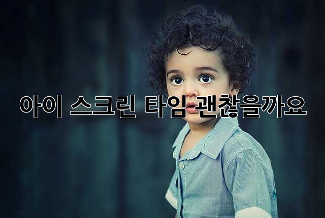 아이 스크린 타임, 괜찮을까요? 🤔