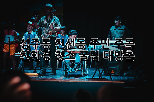✨ 성주동, 천선동 주민 주목! 🌿 친환경 청소 꿀팁 대방출! 🧹