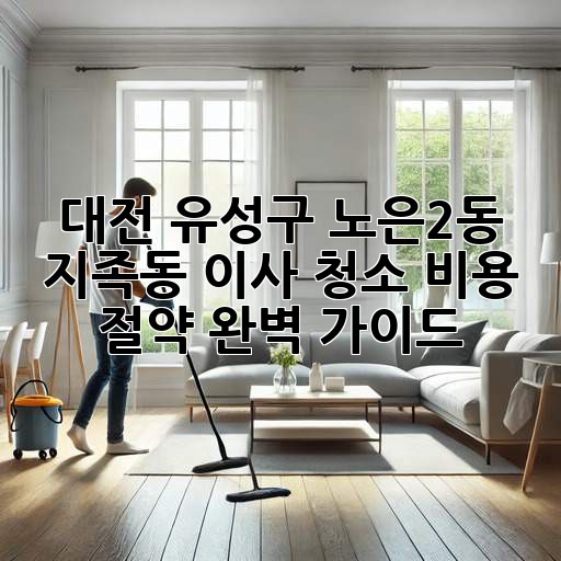 대전 유성구 (노은2동, 지족동) 이사 청소 비용 절약 완벽 가이드!